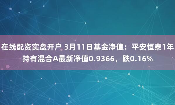 在线配资实盘开户 3月11日基金净值：平安恒泰1年持有混合A最新净值0.9366，跌0.16%