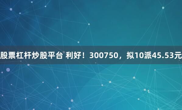 股票杠杆炒股平台 利好！300750，拟10派45.53元