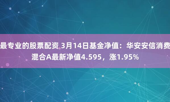 最专业的股票配资 3月14日基金净值：华安安信消费混合A最新净值4.595，涨1.95%