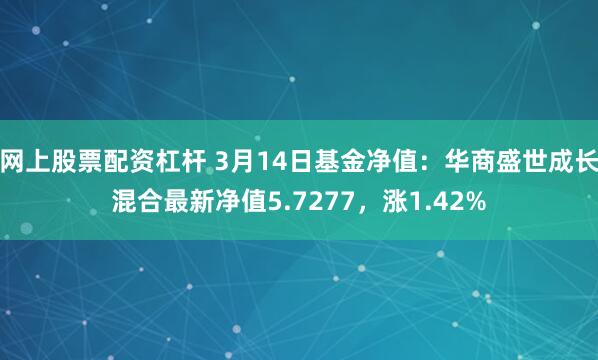 网上股票配资杠杆 3月14日基金净值：华商盛世成长混合最新净值5.7277，涨1.42%