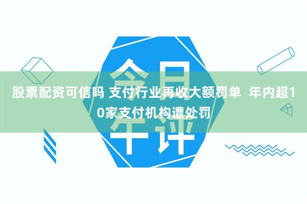 股票配资可信吗 支付行业再收大额罚单  年内超10家支付机构遭处罚