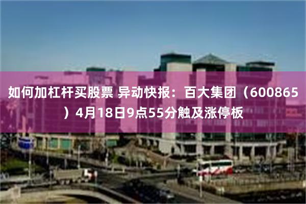 如何加杠杆买股票 异动快报：百大集团（600865）4月18日9点55分触及涨停板
