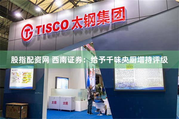 股指配资网 西南证券：给予千味央厨增持评级